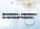 国货防晒霜排名（中国防晒霜排行榜10强好用的国产防晒霜推荐）