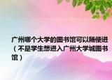 广州哪个大学的图书馆可以随便进（不是学生想进入广州大学城图书馆）