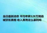 当日最新消息 平均年薪128万揭县城牙医真相 收入真有这么暴利吗