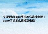 今日更新oppo手机怎么连接电视（oppo手机怎么连接到电视）