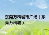 东莞万科城市广场（东莞万科城）