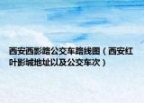西安西影路公交车路线图（西安红叶影城地址以及公交车次）
