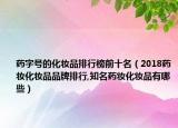 药字号的化妆品排行榜前十名（2018药妆化妆品品牌排行,知名药妆化妆品有哪些）