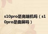 s10pro是高端机吗（s10pro是曲屏吗）