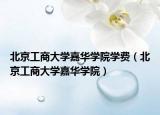 北京工商大学嘉华学院学费（北京工商大学嘉华学院）
