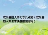 欢乐喜剧人第七季几点播（欢乐喜剧人第七季决赛播出时间）