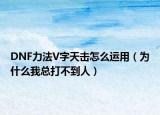 DNF力法V字天击怎么运用（为什么我总打不到人）