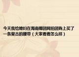今天我给媳妇在海南椰团网拍团购上买了一条复古的腰带（大家看看怎么样）