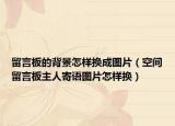 留言板的背景怎样换成图片（空间留言板主人寄语图片怎样换）