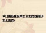今日更新生板栗怎么去皮(生栗子怎么去皮)