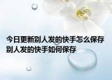今日更新别人发的快手怎么保存 别人发的快手如何保存
