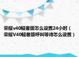 荣耀v40轻奢版怎么设置24小时（荣耀V40轻奢版呼叫等待怎么设置）
