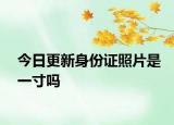 今日更新身份证照片是一寸吗