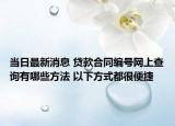 当日最新消息 贷款合同编号网上查询有哪些方法 以下方式都很便捷