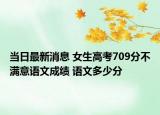 当日最新消息 女生高考709分不满意语文成绩 语文多少分