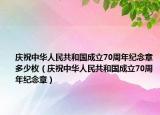庆祝中华人民共和国成立70周年纪念章多少枚（庆祝中华人民共和国成立70周年纪念章）