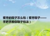蜜枣的粽子怎么包（蜜枣粽子——手把手教你粽子包法）