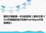 黑色沙漠是哪一年出的游戏（黑色沙漠 2013年韩国游戏开发商PearlAbyss开发的网游）