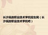 长沙民政职业技术学院招生网（长沙民政职业技术学院吧）