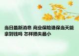 当日最新消息 商业保险退保当天能拿到钱吗 怎样损失最小