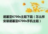 诺基亚6700s主题下载（怎么样安装诺基亚6700s手机主题）