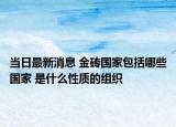 当日最新消息 金砖国家包括哪些国家 是什么性质的组织