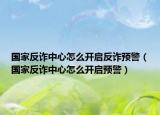 国家反诈中心怎么开启反诈预警（国家反诈中心怎么开启预警）