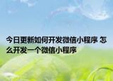 今日更新如何开发微信小程序 怎么开发一个微信小程序
