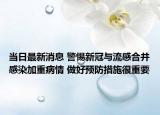 当日最新消息 警惕新冠与流感合并感染加重病情 做好预防措施很重要