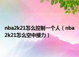nba2k21怎么控制一个人（nba2k21怎么空中接力）