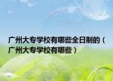 广州大专学校有哪些全日制的（广州大专学校有哪些）