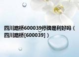 四川路桥600039停牌是利好吗（四川路桥[600039]）
