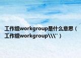 工作组workgroup是什么意思（工作组workgroup\