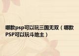 哪款psp可以玩三国无双（哪款PSP可以玩斗地主）