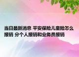 当日最新消息 平安保险儿童险怎么报销 分个人报销和业务员报销