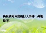 央视新闻评唐山打人事件（央视新闻）
