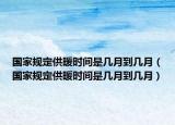 国家规定供暖时间是几月到几月（国家规定供暖时间是几月到几月）