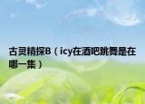 古灵精探B（icy在酒吧跳舞是在哪一集）