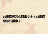 总是尿频怎么回事女士（总是尿频怎么回事）