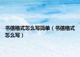 书信格式怎么写简单（书信格式怎么写）