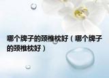 哪个牌子的颈椎枕好（哪个牌子的颈椎枕好）