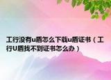 工行没有u盾怎么下载u盾证书（工行U盾找不到证书怎么办）