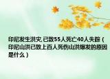 印尼发生洪灾,已致55人死亡40人失踪（印尼山洪已致上百人死伤山洪爆发的原因是什么）