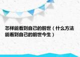怎样能看到自己的前世（什么方法能看到自己的前世今生）