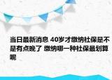当日最新消息 40岁才缴纳社保是不是有点晚了 缴纳哪一种社保最划算呢