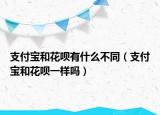 支付宝和花呗有什么不同（支付宝和花呗一样吗）
