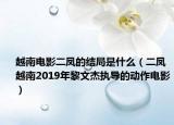 越南电影二凤的结局是什么（二凤 越南2019年黎文杰执导的动作电影）