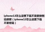 iphone13怎么设置下载不需要按侧边按键（iphone13怎么设置下载不要密码）
