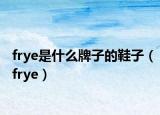 frye是什么牌子的鞋子（frye）