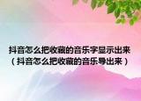 抖音怎么把收藏的音乐字显示出来（抖音怎么把收藏的音乐导出来）